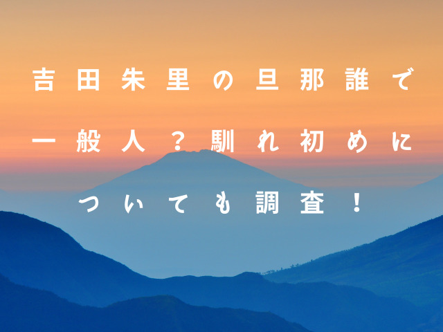 吉田朱里の旦那誰で一般人？馴れ初めについても調査！