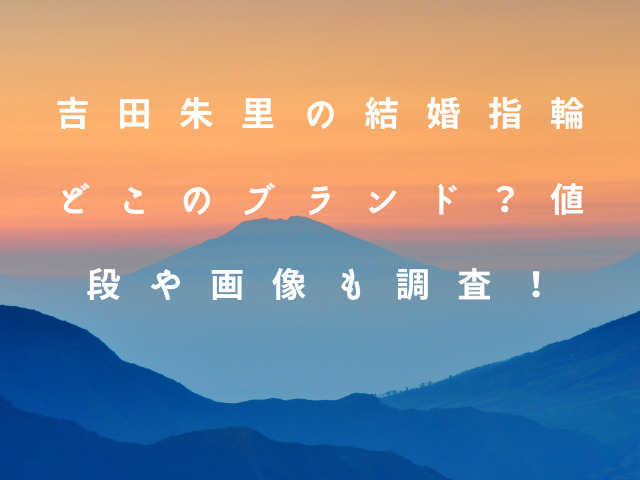 吉田朱里の結婚指輪どこのブランド？値段や画像も調査！