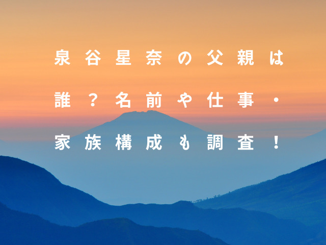 泉谷星奈の父親は誰？名前や仕事・家族構成も調査！