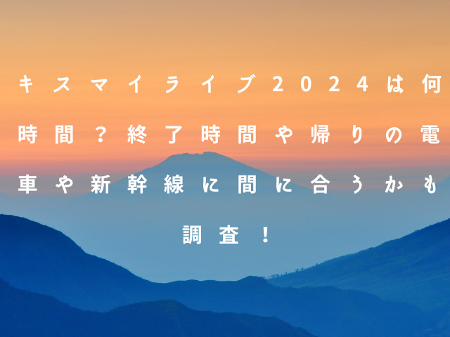 キスマイライブ2024は何時間？終了時間や帰りの電車や新幹線に間に合うかも調査！