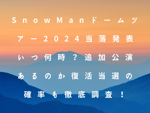 Snow Manドームツアー2024当落発表いつ何時？追加公演あるのか復活当選の確率も徹底調査！