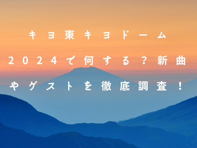 キヨ東キヨドーム2024で何する？新曲やゲストを徹底調査！