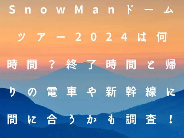 SnowManドームツアー2024は何時間？終了時間と帰りの電車や新幹線に間に合うかも調査！