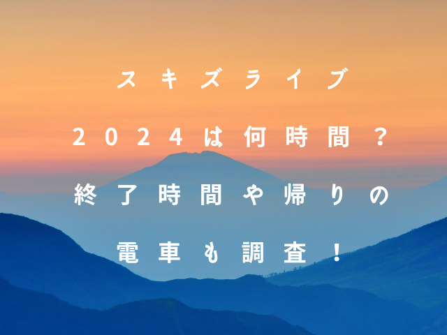 スキズライブ2024は何時間？終了時間や帰りの電車も調査！