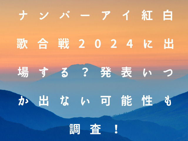 ナンバーアイ紅白歌合戦2024に出場する？発表いつか出ない可能性も調査！